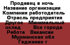 Продавец в ночь › Название организации ­ Компания-работодатель › Отрасль предприятия ­ Другое › Минимальный оклад ­ 1 - Все города Работа » Вакансии   . Мурманская обл.,Гаджиево г.